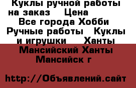 Куклы ручной работы на заказ  › Цена ­ 1 500 - Все города Хобби. Ручные работы » Куклы и игрушки   . Ханты-Мансийский,Ханты-Мансийск г.
